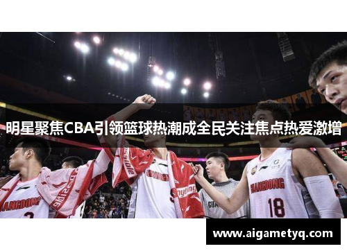 明星聚焦CBA引领篮球热潮成全民关注焦点热爱激增